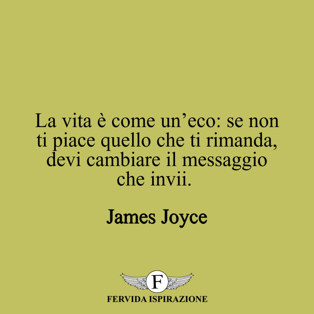 La vita è come un’eco: se non ti piace quello che ti rimanda, devi cambiare il messaggio che invii. ~ James Joyce