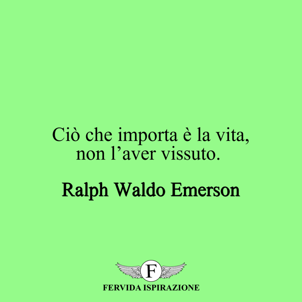 Ciò che importa è la vita, non l’aver vissuto. ~ Ralph Waldo Emerson