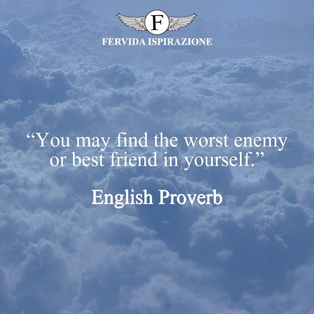 “You may find the worst enemy or best friend in yourself.”  ~ English Proverb - Proverbio Inglese