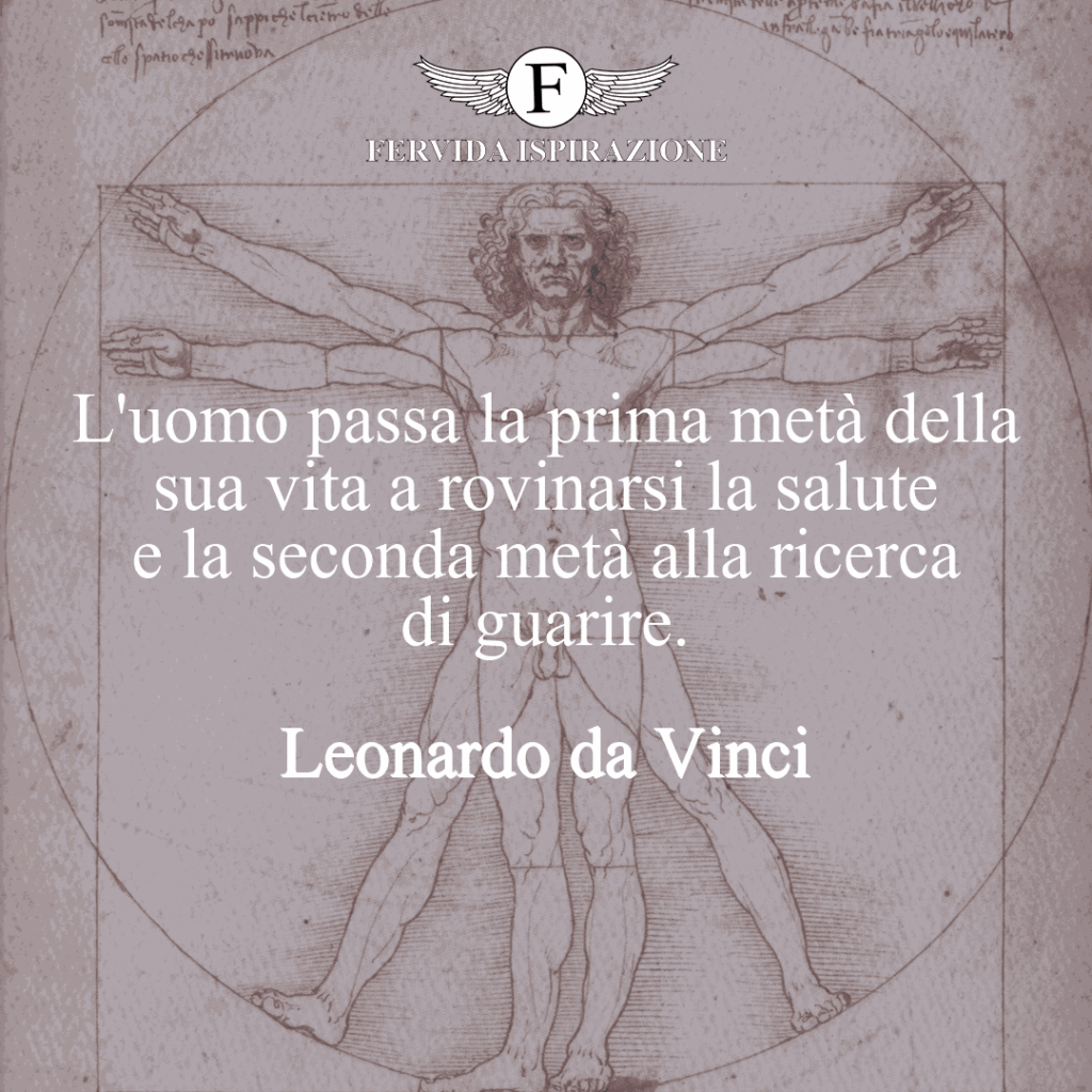 L'uomo passa la prima metà della sua vita a rovinarsi la salute e la seconda metà alla ricerca di guarire.  ~ Leonardo da Vinci