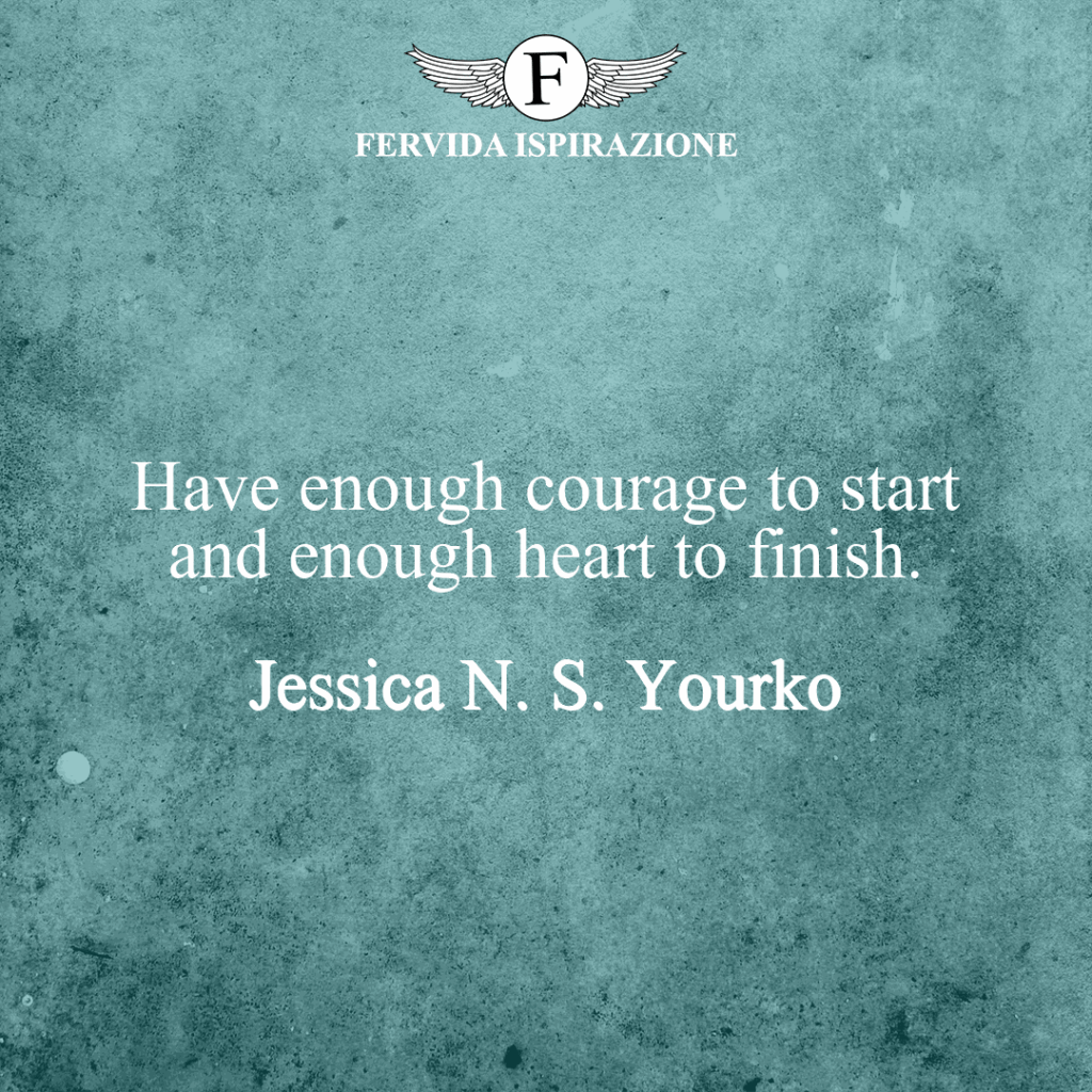 Have enough courage to start and enough heart to finish.  ~ Jessica N. S. Yourko Frase in Inglese Coraggio Cuore