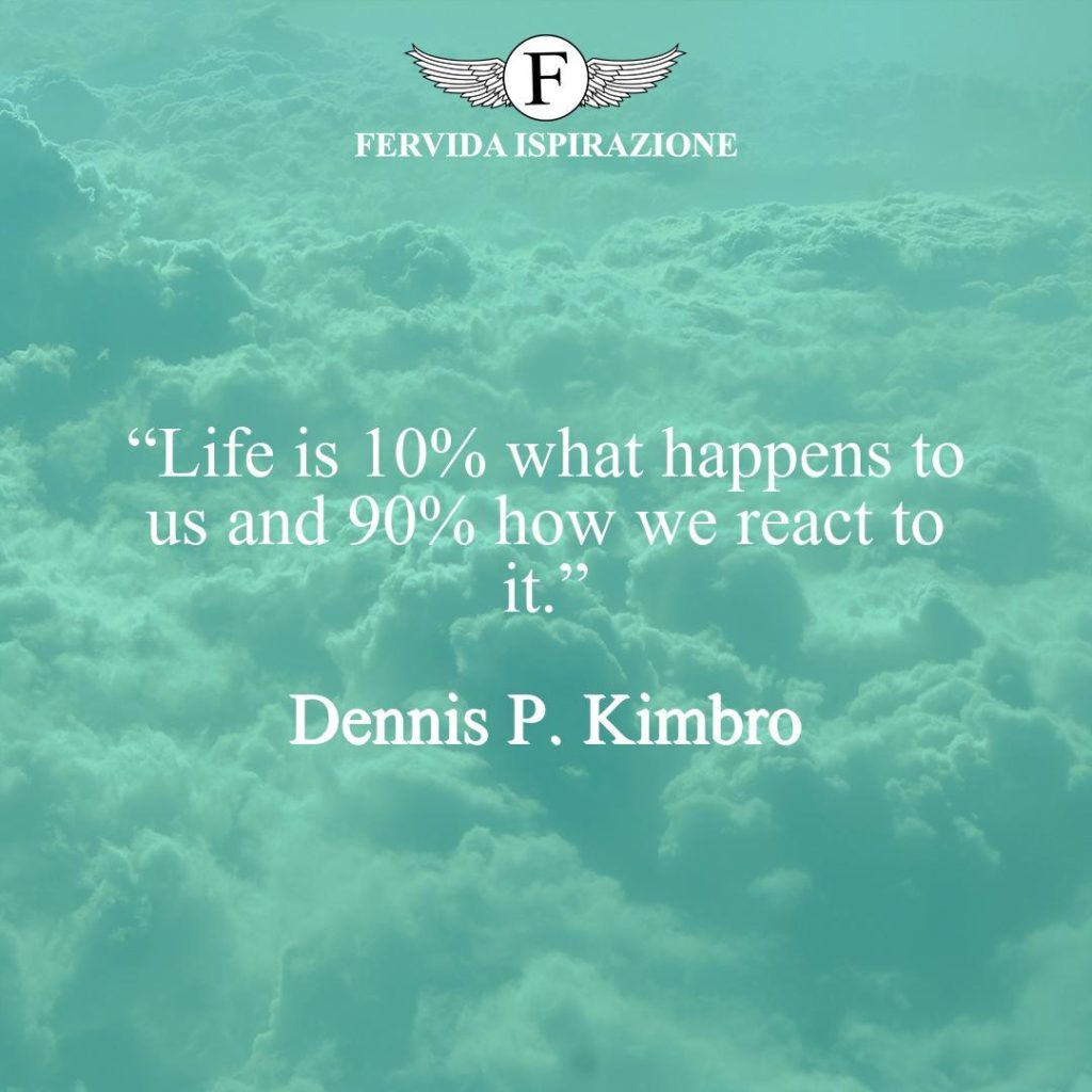 “Life is 10% what happens to us and 90% how we react to it.”  ~ Dennis P. Kimbro - Frase motivazionale americana