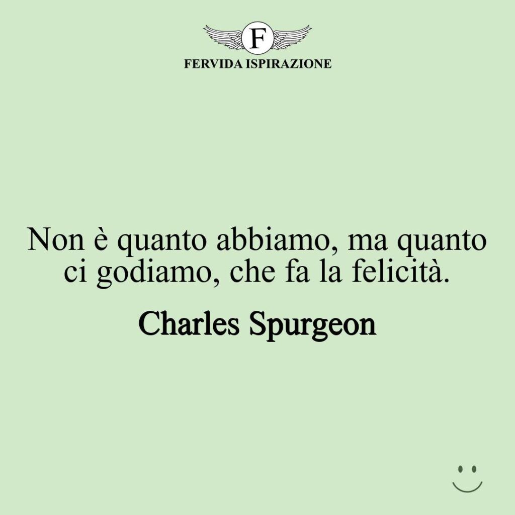 Non è quanto abbiamo, ma quanto ci godiamo, che fa la felicità.  ~ Charles Spurgeon - frase / aforisma / citazione