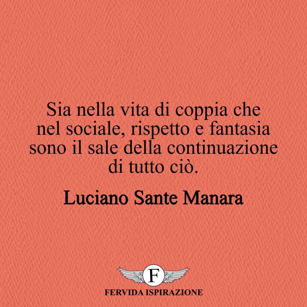 Sia nella vita di coppia che nel sociale, rispetto e fantasia sono il sale della continuazione di tutto ciò.  ~ Luciano Sante Manara - Frase, Aforisma, Citazione