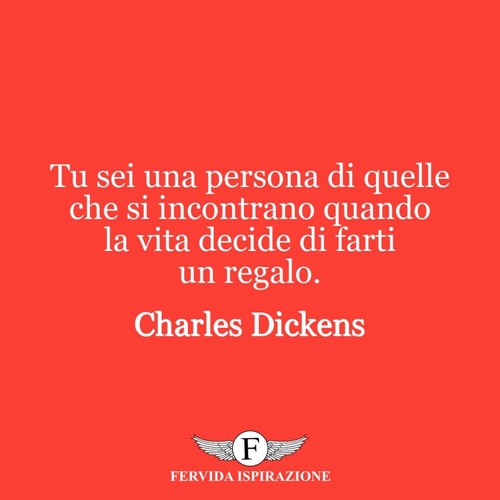 Tu sei una persona di quelle che si incontrano quando la vita decide di farti un regalo.  ~ Charles Dickens