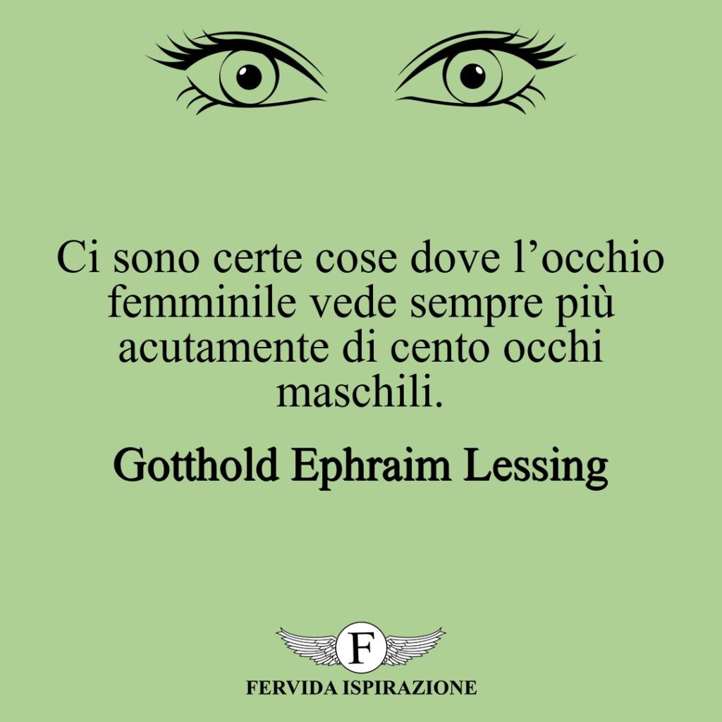 Ci sono certe cose dove l’occhio femminile vede sempre più acutamente di cento occhi maschili.  ~ Gotthold Ephraim Lessing