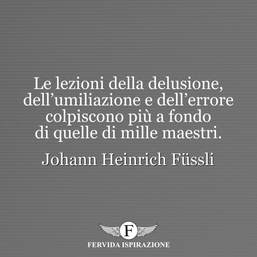 Le lezioni della delusione, dell’umiliazione e dell’errore colpiscono più a fondo di quelle di mille maestri.  ~ Johann Heinrich Füssli