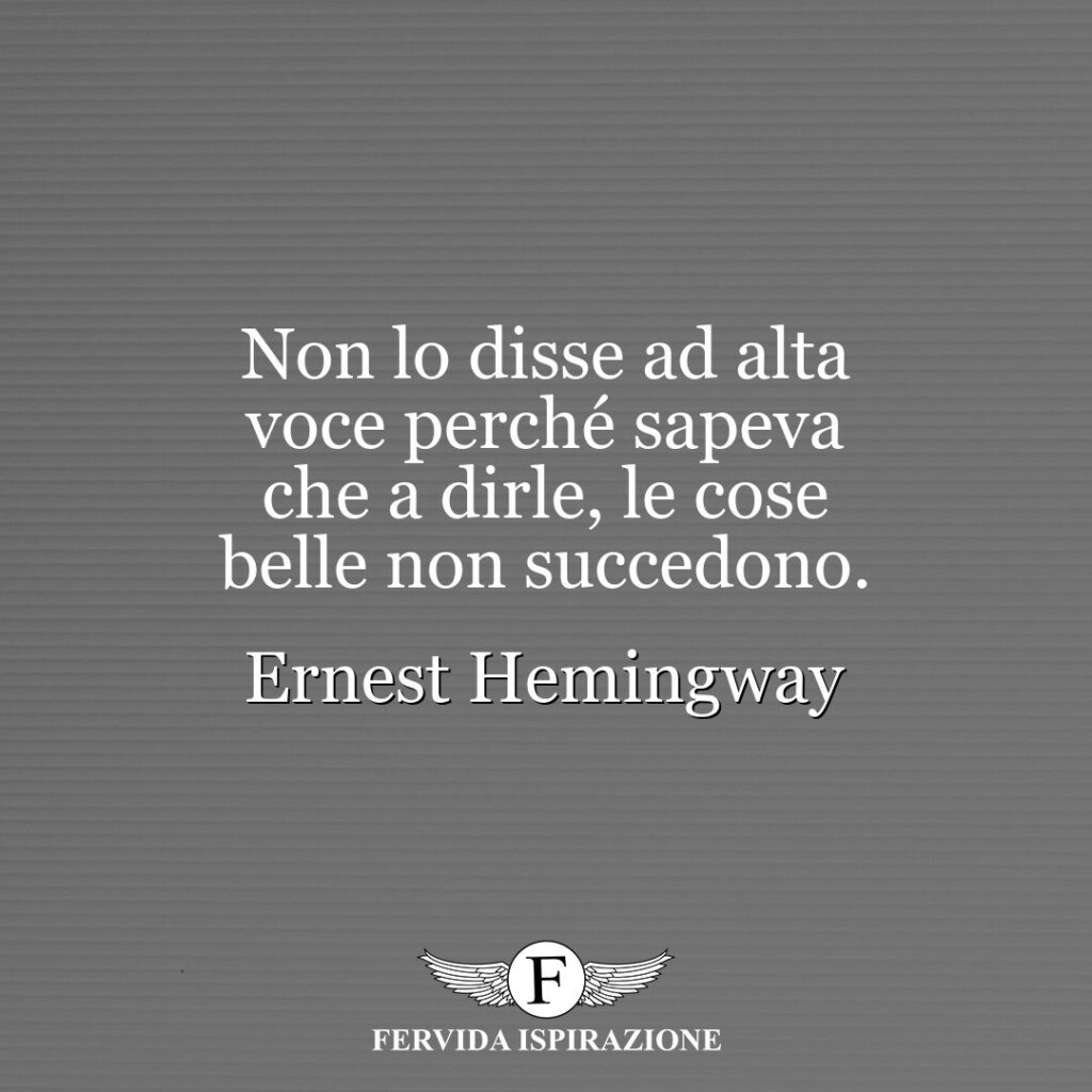 Non lo disse ad alta voce perché sapeva che a dirle, le cose belle non succedono.  ~ Ernest Hemingway