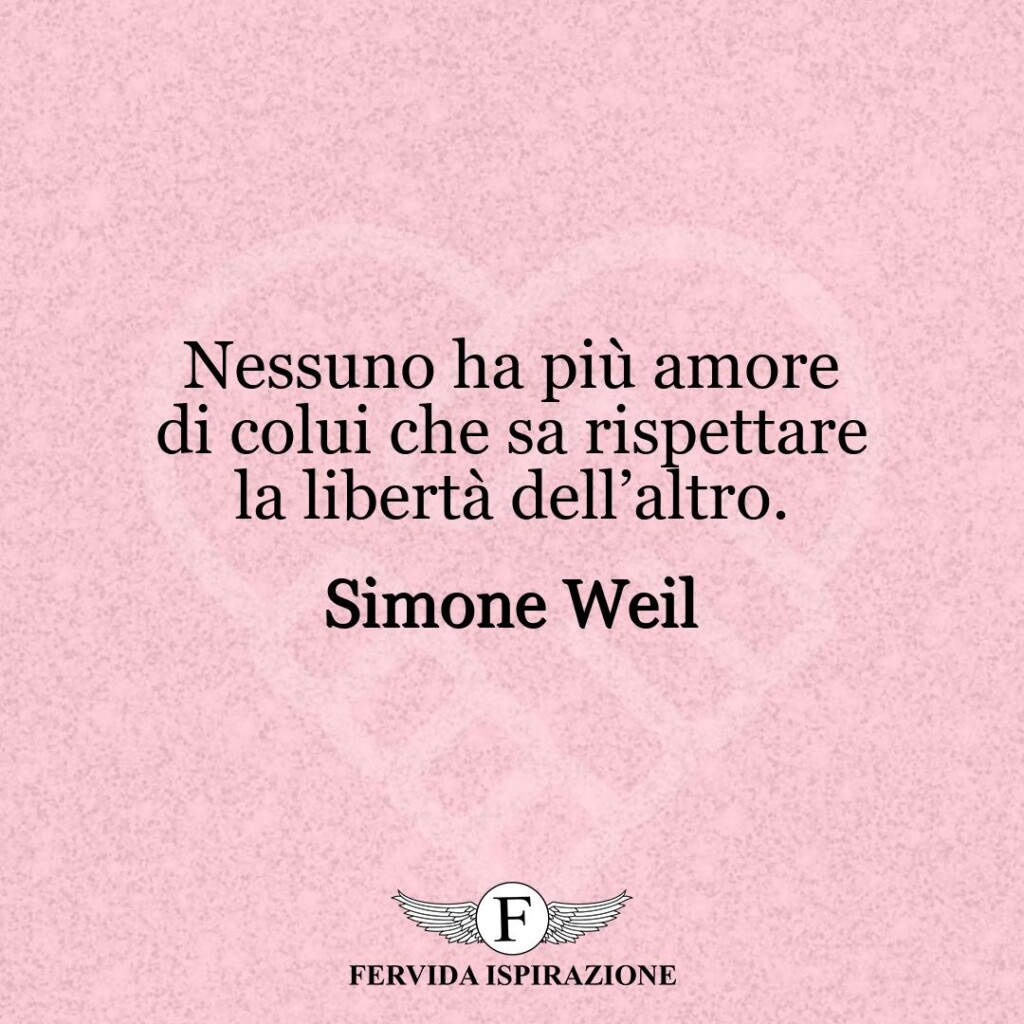 Nessuno ha più amore di colui che sa rispettare la libertà dell’altro.  ~ Simone Weil