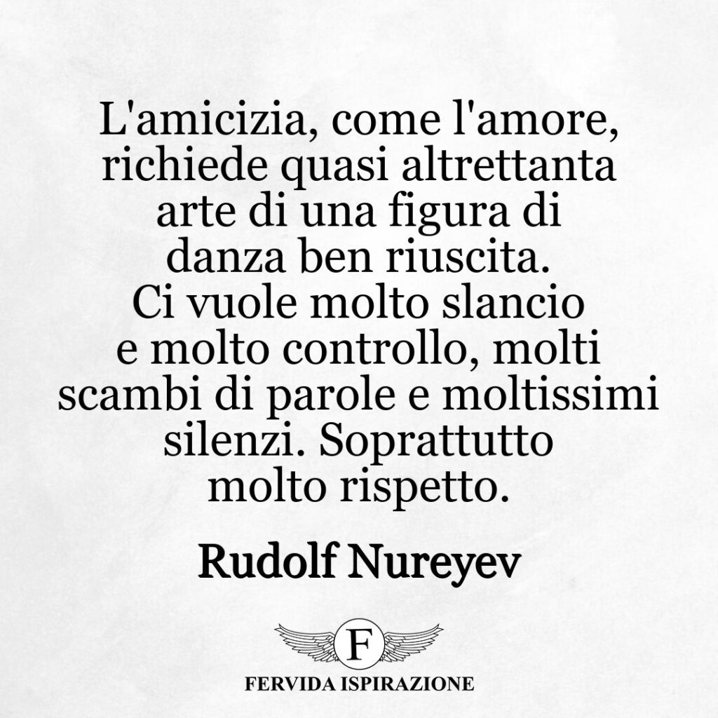 L'amicizia, come l'amore, richiede quasi altrettanta arte di una figura di danza ben riuscita. Ci vuole molto slancio e molto controllo, molti scambi di parole e moltissimi silenzi. Soprattutto molto rispetto.  ~ Rudolf Nureyev