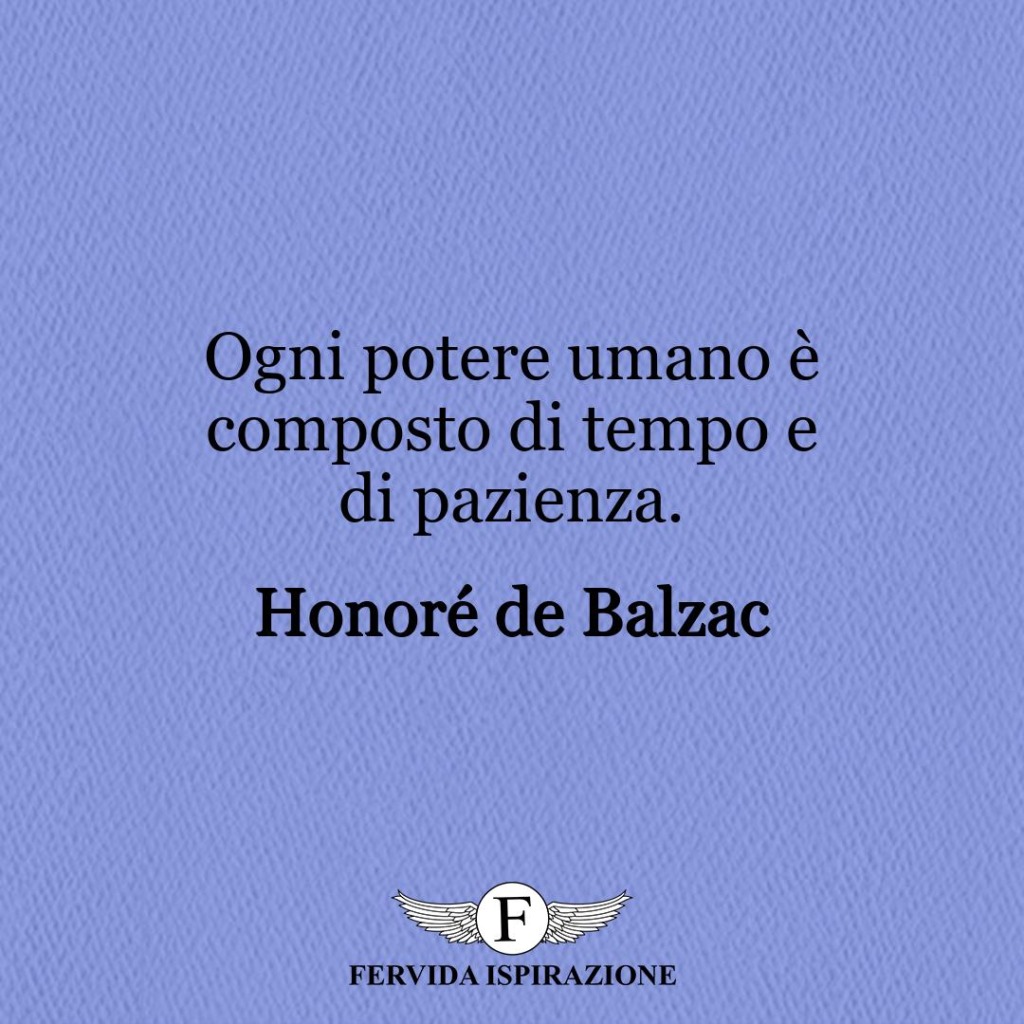 Ogni potere umano è composto di tempo e di pazienza.  ~ Honoré de Balzac