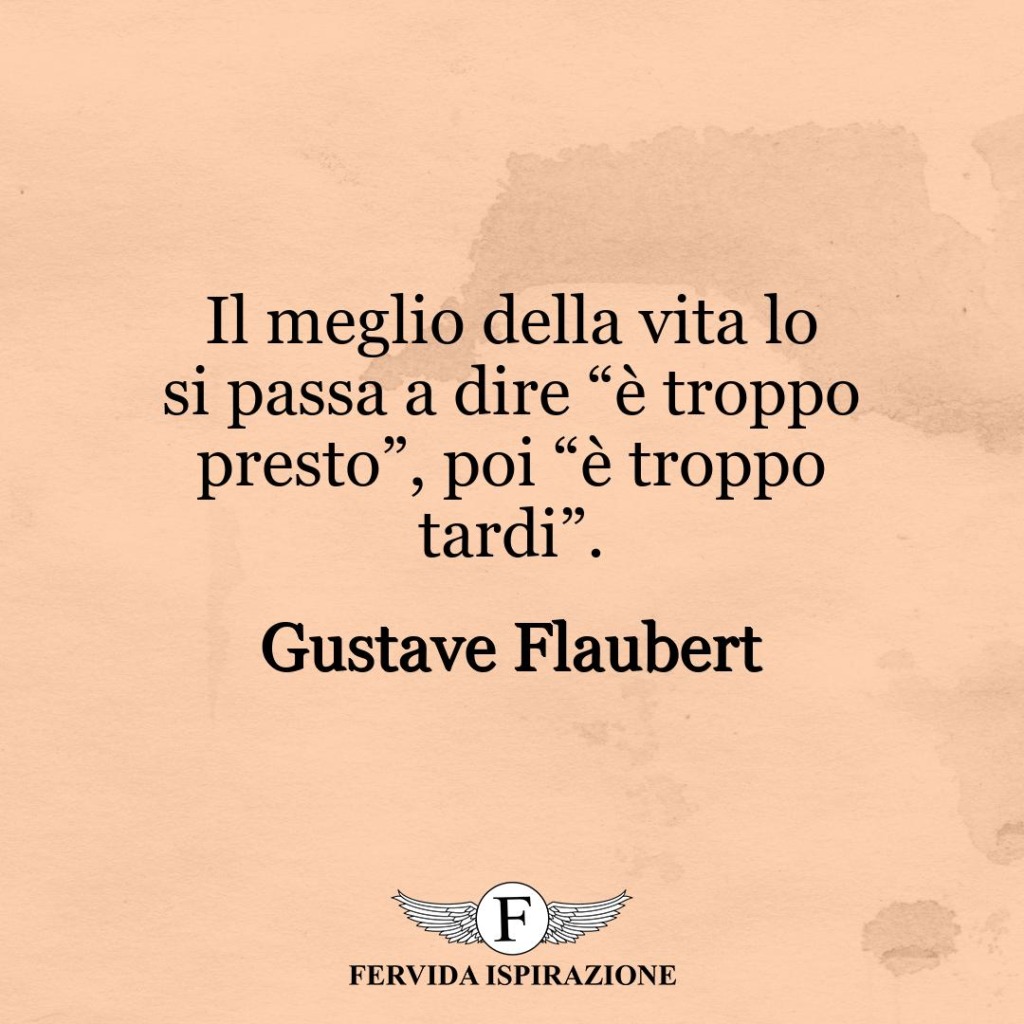 Il meglio della vita lo si passa a dire “è troppo presto”, poi “è troppo tardi”.  ~ Gustave Flaubert