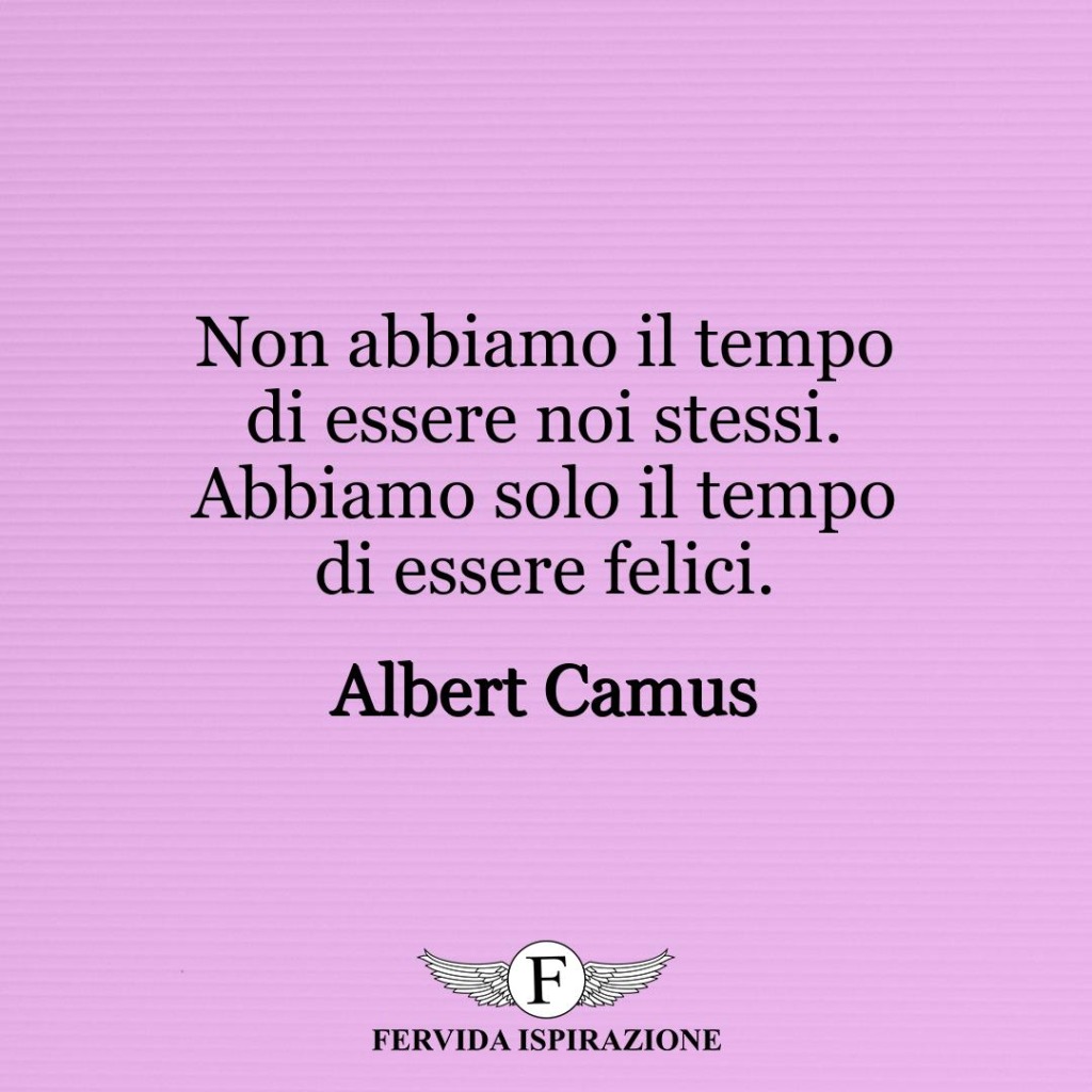 Non abbiamo il tempo di essere noi stessi. Abbiamo solo il tempo di essere felici.  ~ Albert Camus