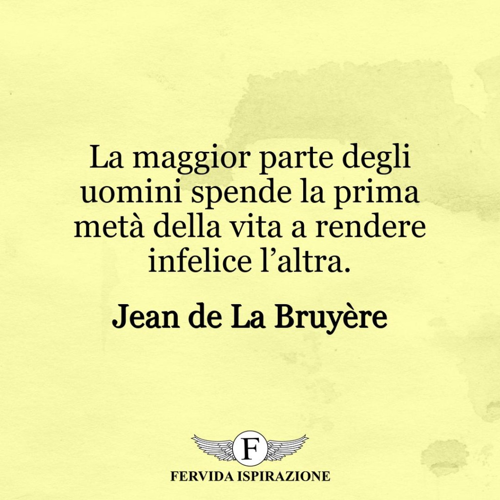 La maggior parte degli uomini spende la prima metà della vita a rendere infelice l’altra.  ~ Jean de La Bruyère