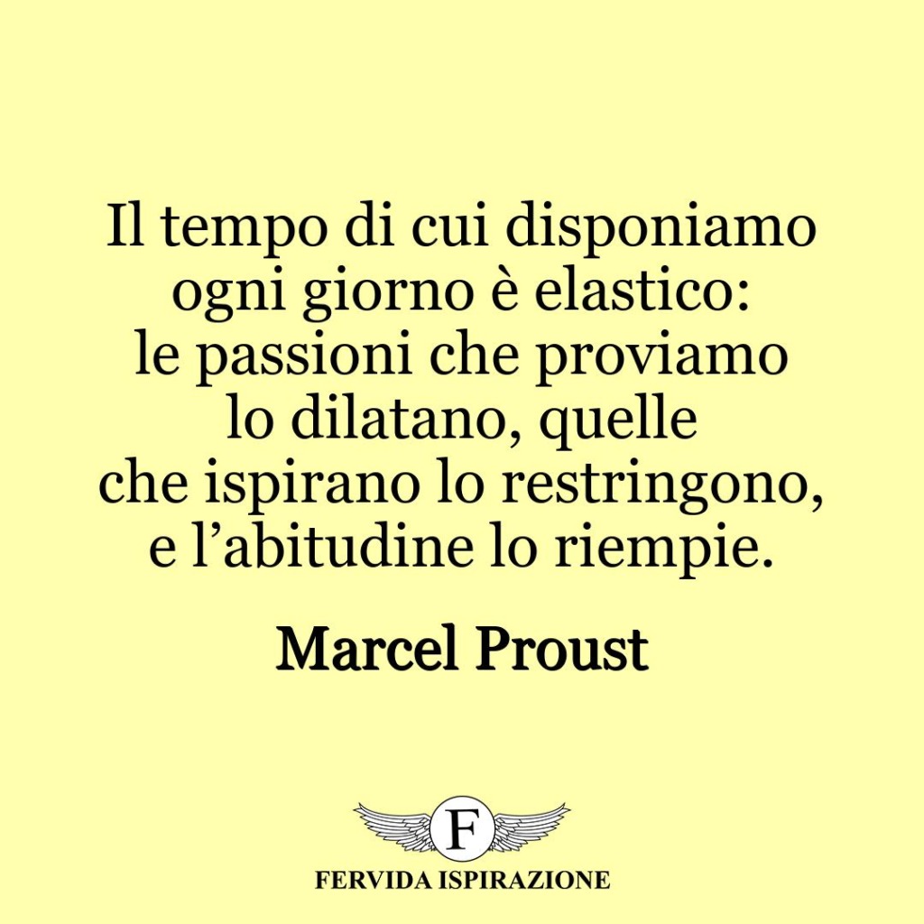 Il tempo di cui disponiamo ogni giorno è elastico: le passioni che proviamo lo dilatano, quelle che ispirano lo restringono, e l’abitudine lo riempie.  ~ Marcel Proust