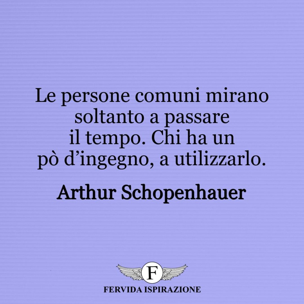Le persone comuni mirano soltanto a passare il tempo. Chi ha un pò d’ingegno, a utilizzarlo.  ~ Arthur Schopenhauer