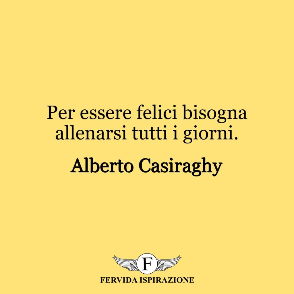 Per essere felici bisogna allenarsi tutti i giorni.  ~ Alberto Casiraghy