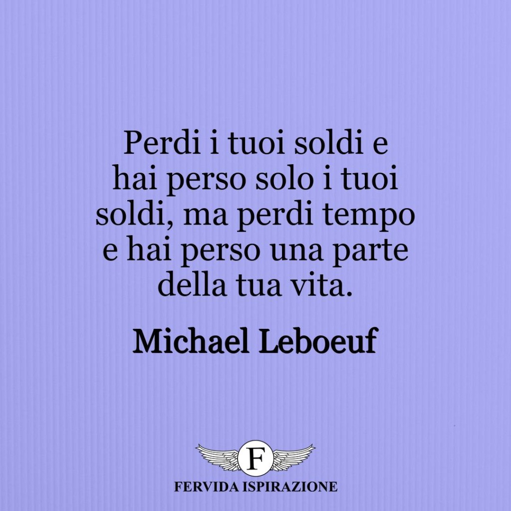 Perdi i tuoi soldi e hai perso solo i tuoi soldi, ma perdi tempo e hai perso una parte della tua vita.  ~ Michael Leboeuf