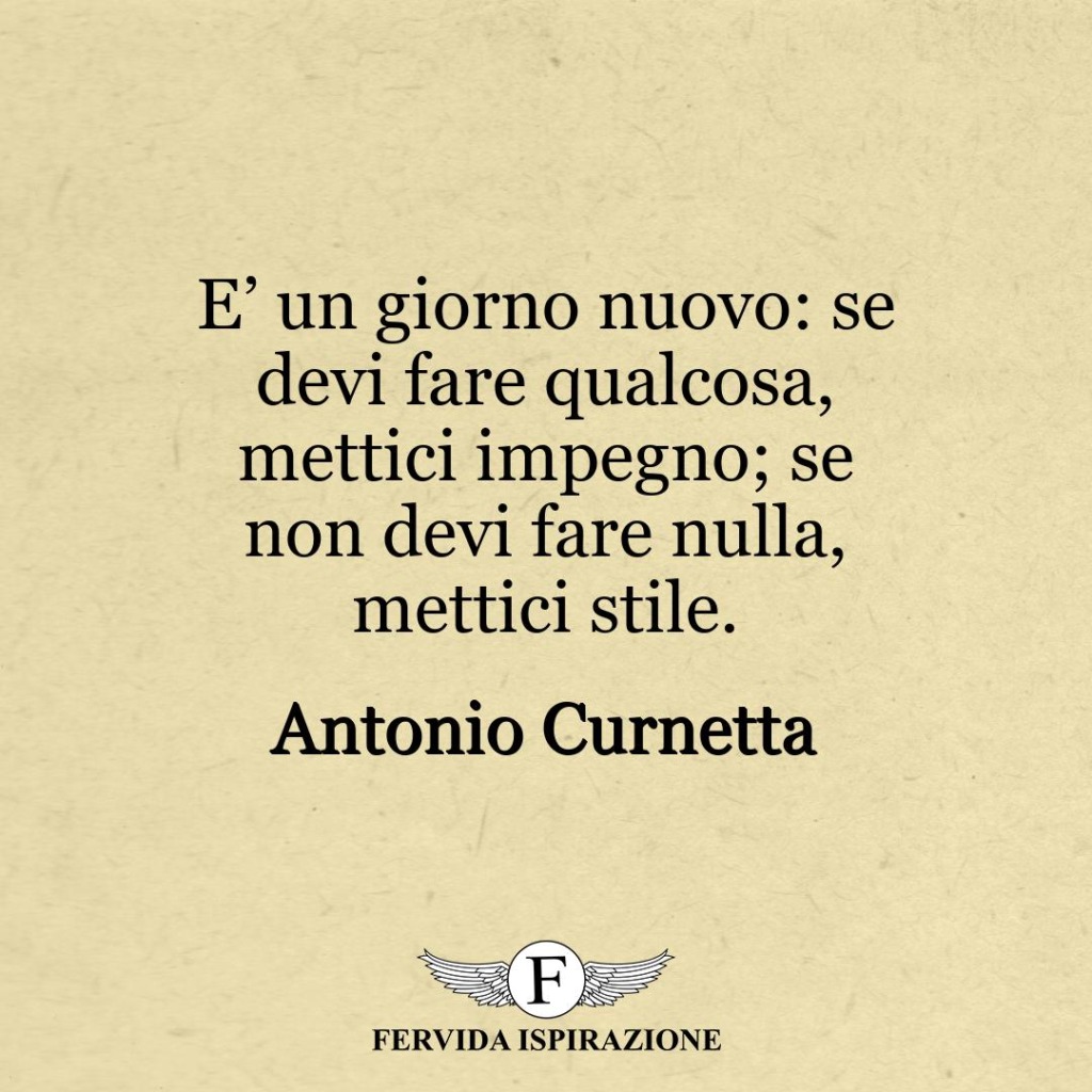 E’ un giorno nuovo: se devi fare qualcosa, mettici impegno; se non devi fare nulla, mettici stile.  ~ Antonio Curnetta