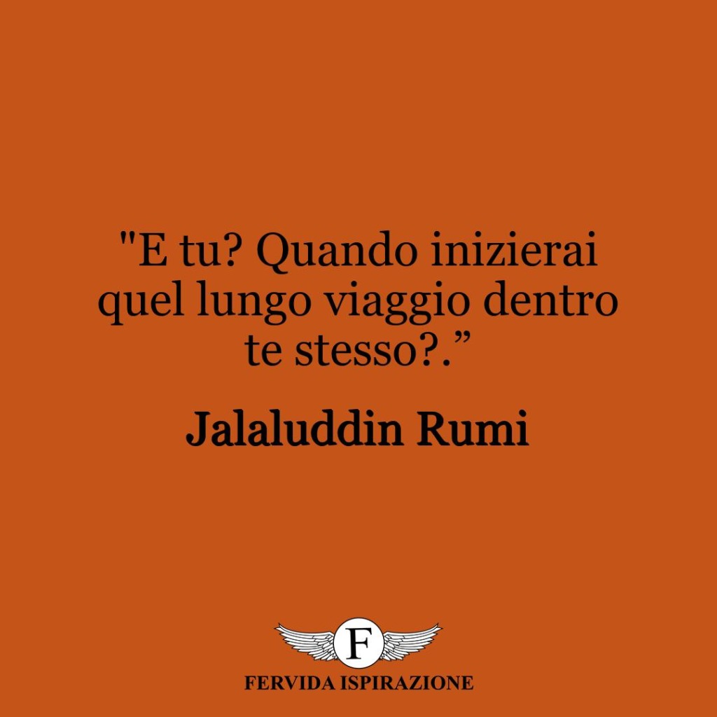 "E tu? Quando inizierai quel lungo viaggio dentro te stesso?.”  ~ Jalaluddin Rumi