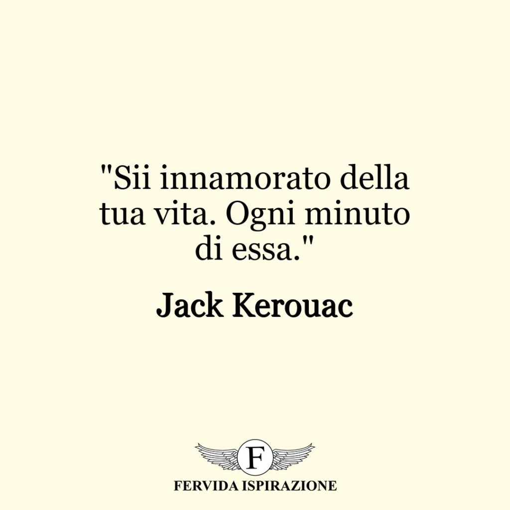 "Sii innamorato della tua vita. Ogni minuto di essa."  ~ Jack Kerouac