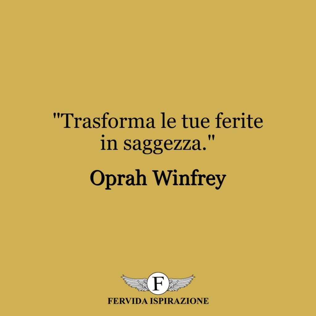 "Trasforma le tue ferite in saggezza."  ~ Oprah Winfrey