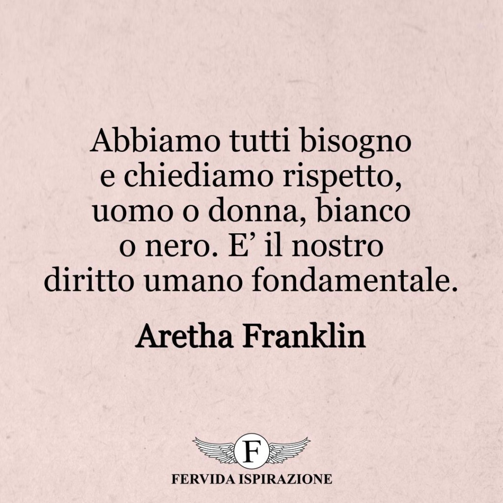 Abbiamo tutti bisogno e chiediamo rispetto, uomo o donna, bianco o nero. E’ il nostro diritto umano fondamentale.  ~ Aretha Franklin