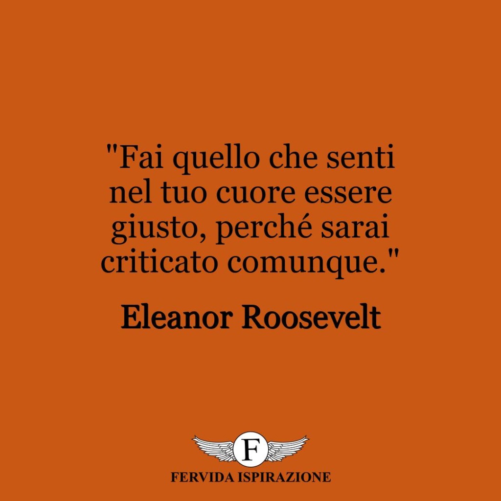 "Fai quello che senti nel tuo cuore essere giusto, perché sarai criticato comunque."  ~ Eleanor Roosevelt
