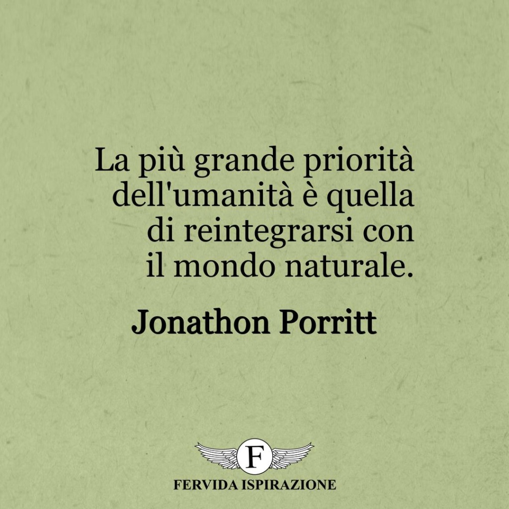 La più grande priorità dell'umanità è quella di reintegrarsi con il mondo naturale.  ~ Jonathon Porritt