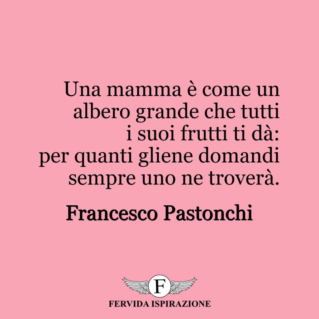 Una mamma è come un albero grande che tutti i suoi frutti ti dà: per quanti gliene domandi sempre uno ne troverà.  ~ Francesco Pastonchi