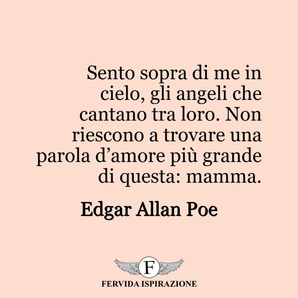 Sento sopra di me in cielo, gli angeli che cantano tra loro. Non riescono a trovare una parola d’amore più grande di questa: mamma.  ~ Edgar Allan Poe