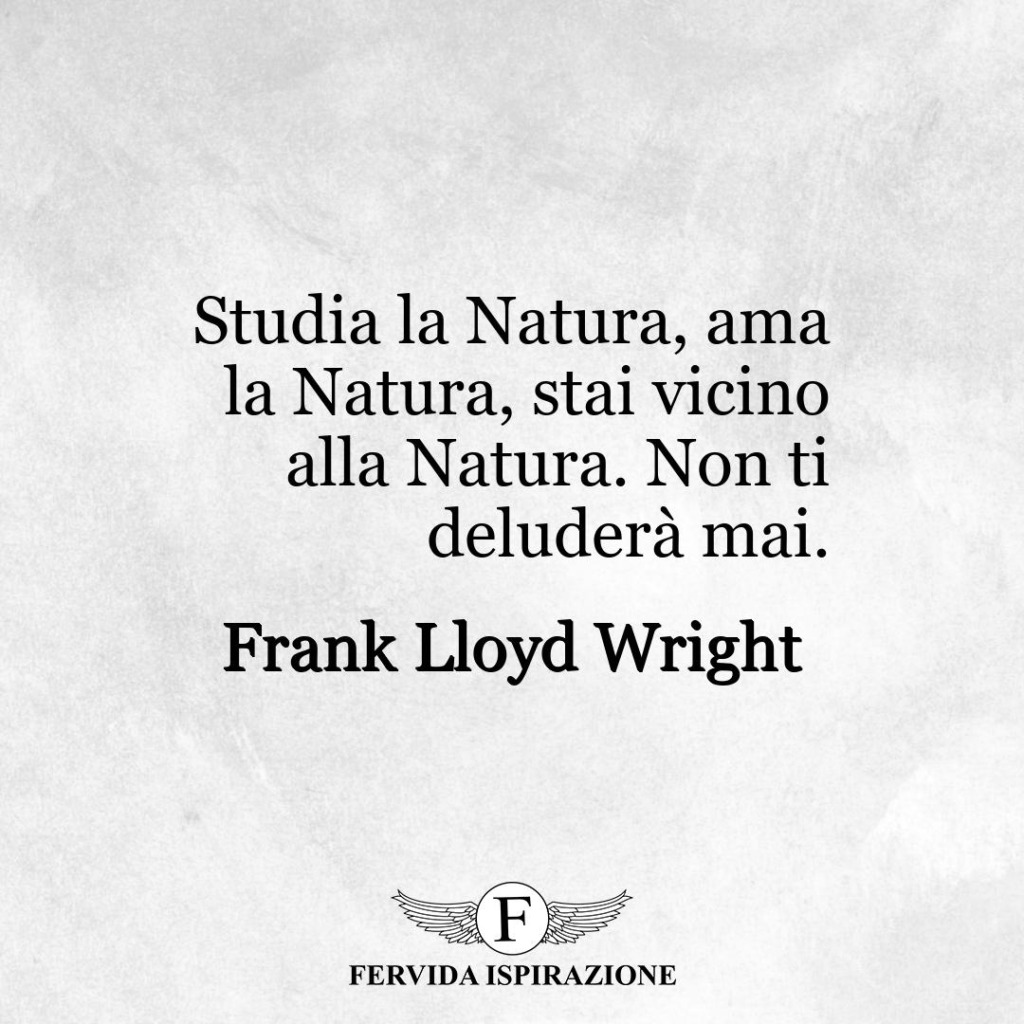 Studia la Natura, ama la Natura, stai vicino alla Natura. Non ti deluderà mai.  ~ Frank Lloyd Wright