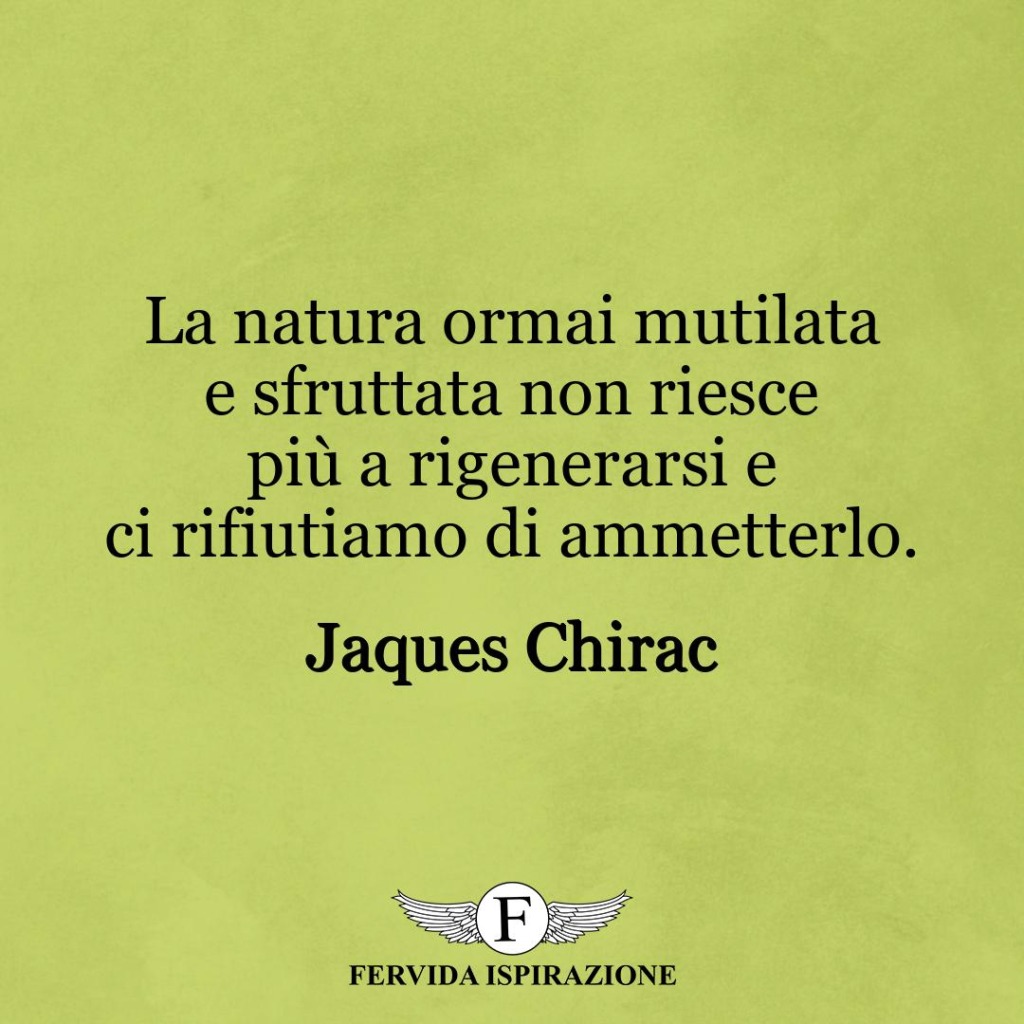 La natura ormai mutilata e sfruttata non riesce più a rigenerarsi e ci rifiutiamo di ammetterlo.  ~ Jaques Chirac