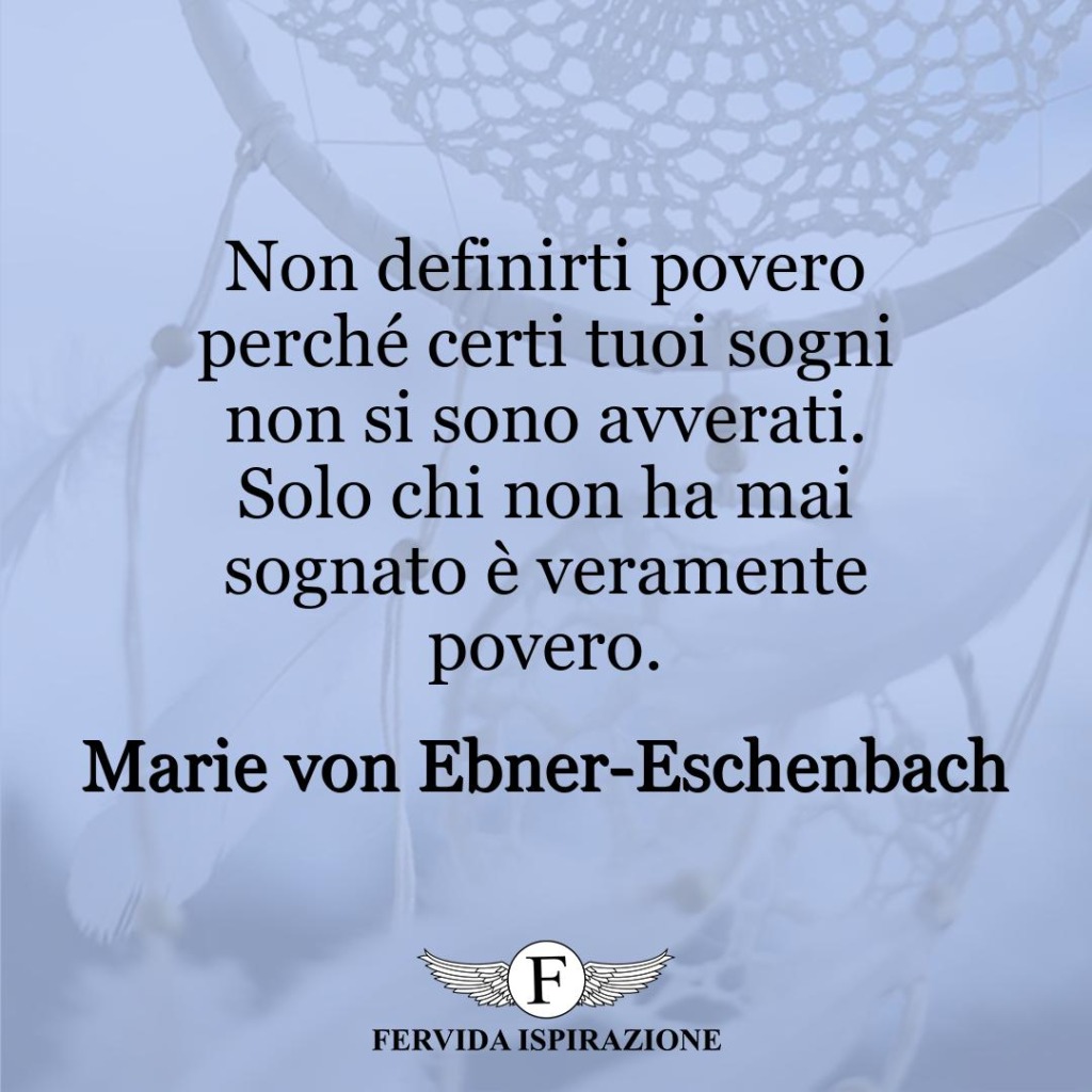 Non definirti povero perché certi tuoi sogni non si sono avverati. Solo chi non ha mai sognato è veramente povero.  ~ Marie von Ebner-Eschenbach