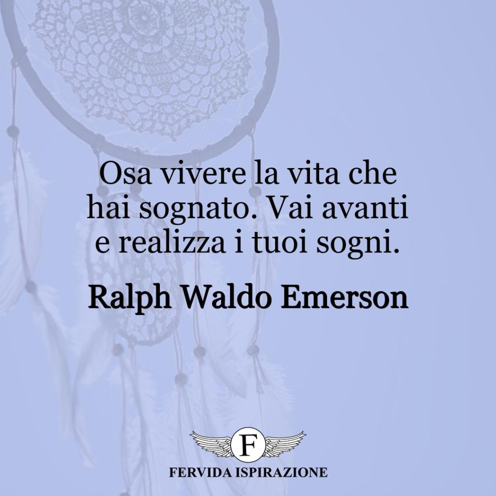 Osa vivere la vita che hai sognato. Vai avanti e realizza i tuoi sogni.  ~ Ralph Waldo Emerson