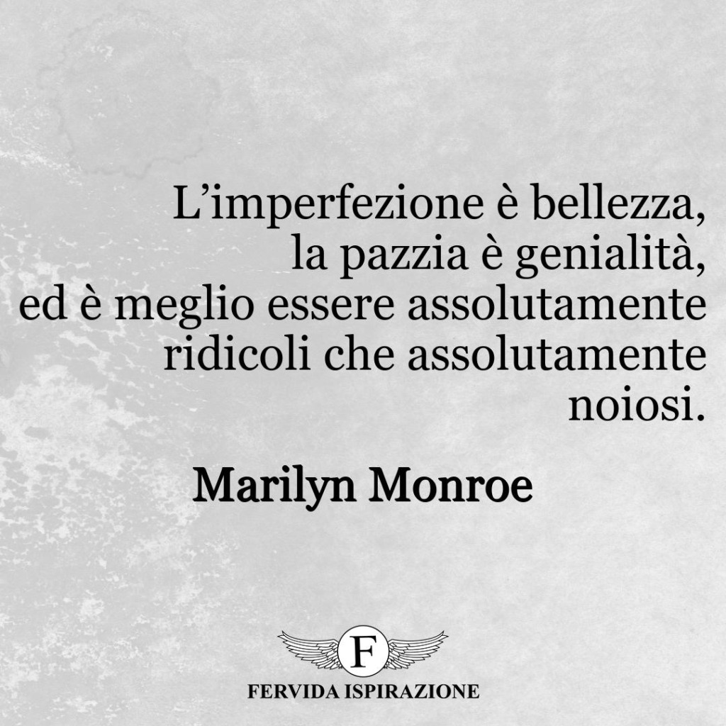 ’imperfezione è bellezza, la pazzia è genialità, ed è meglio essere assolutamente ridicoli che assolutamente noiosi.  ~ Marilyn Monroe