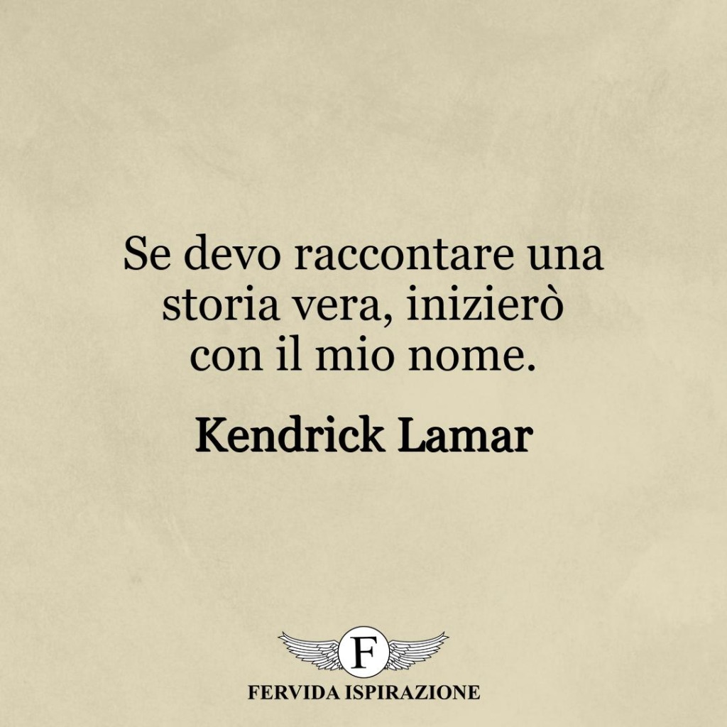 Se devo raccontare una storia vera, inizierò con il mio nome.  ~ Kendrick Lamar