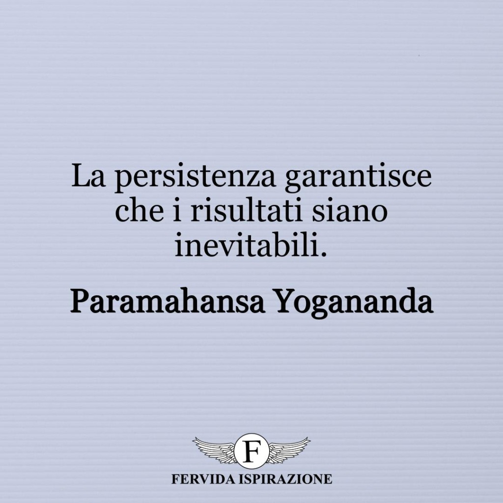 La persistenza garantisce che i risultati siano inevitabili.  ~ Paramahansa Yogananda