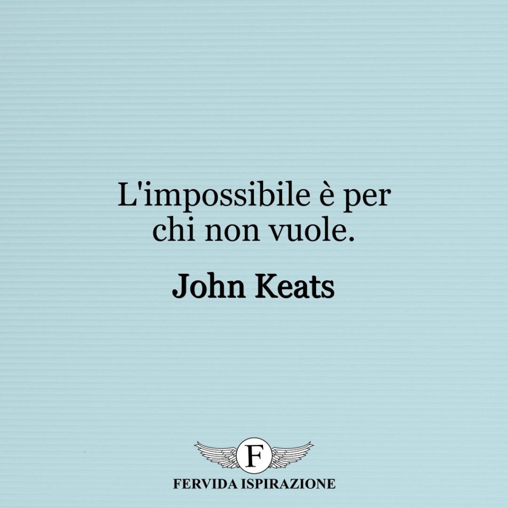 L'impossibile è per chi non vuole.  ~ John Keats