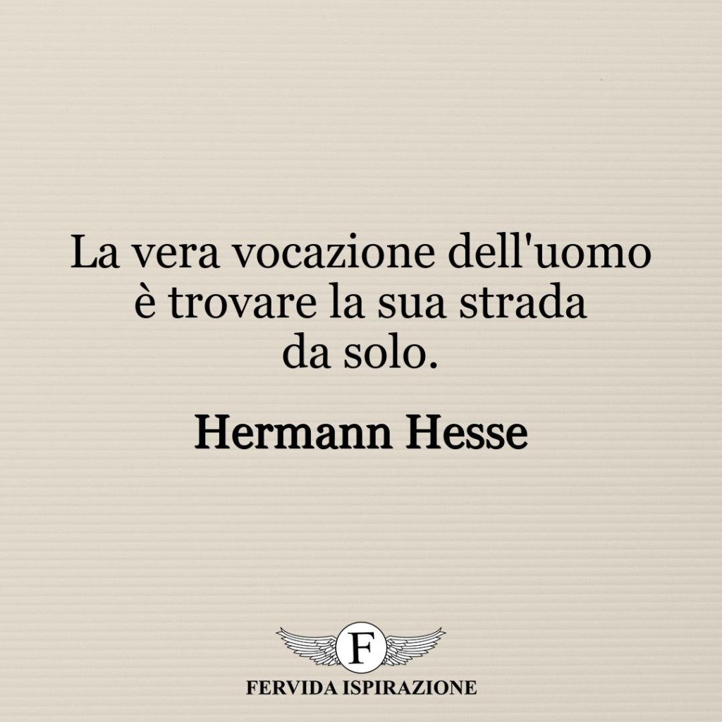 La vera vocazione dell'uomo è trovare la sua strada da solo.  ~ Hermann Hesse