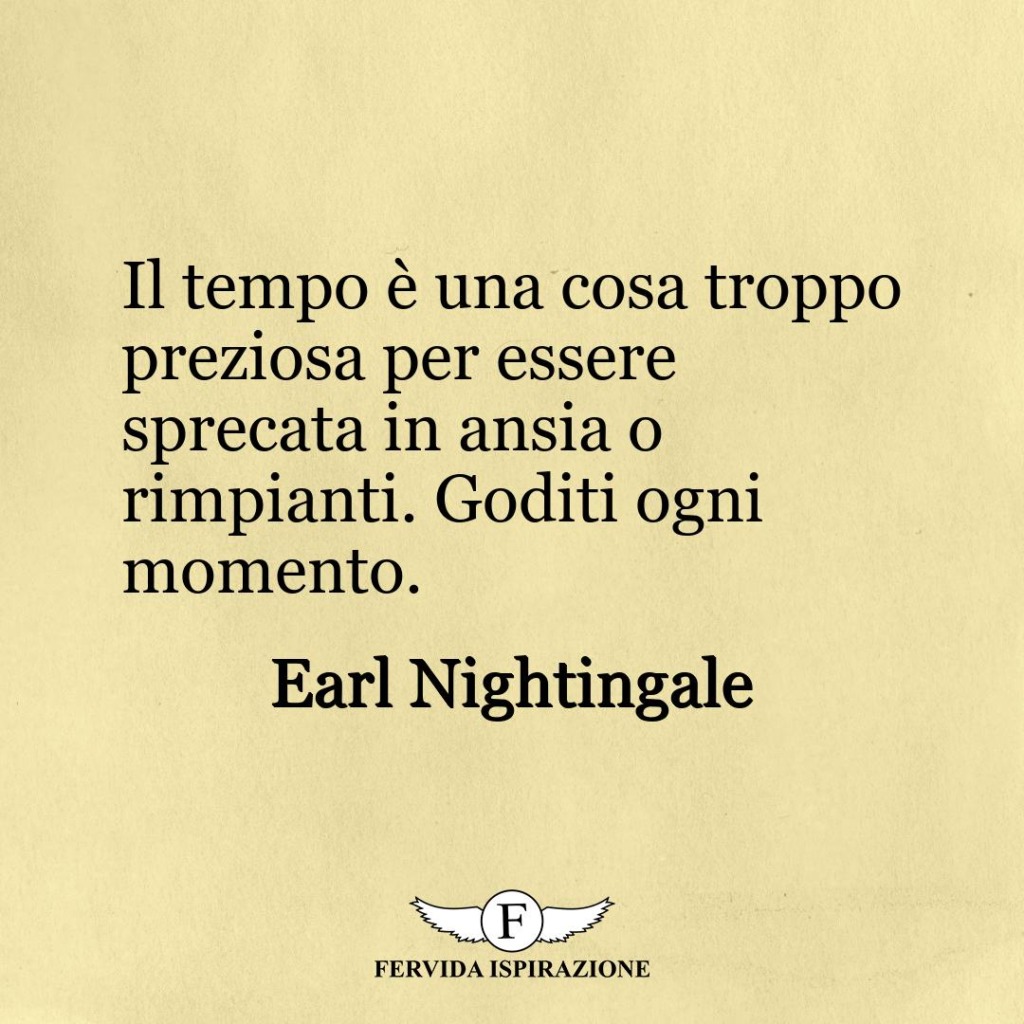 Il tempo è una cosa troppo preziosa per essere sprecata in ansia o rimpianti. Goditi ogni momento.  ~ Earl Nightingale